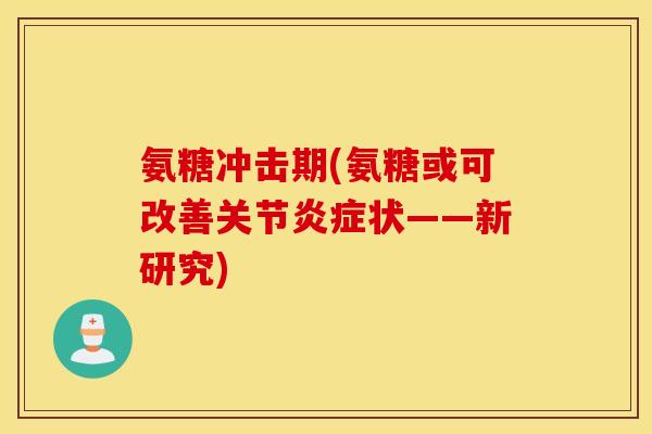 氨糖冲击期(氨糖或可改善关节炎症状——新研究)