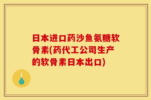 日本进口药沙鱼氨糖软骨素(药代工公司生产的软骨素日本出口)