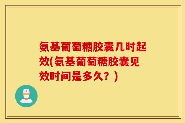 氨基葡萄糖胶囊几时起效(氨基葡萄糖胶囊见效时间是多久？)