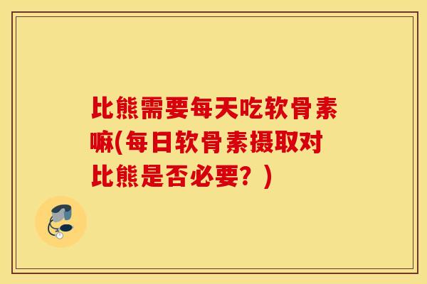 比熊需要每天吃软骨素嘛(每日软骨素摄取对比熊是否必要？)