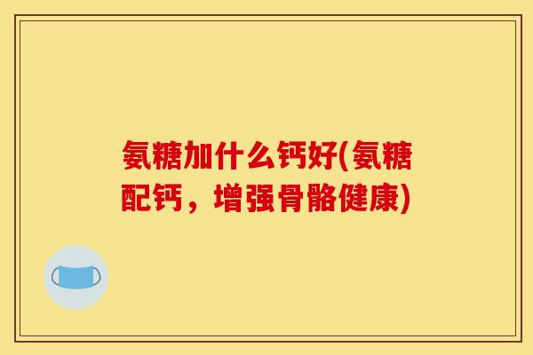 氨糖加什么钙好(氨糖配钙，增强骨骼健康)