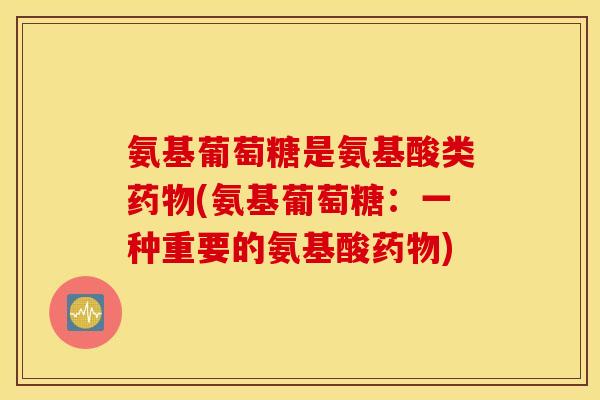 氨基葡萄糖是氨基酸类药物(氨基葡萄糖：一种重要的氨基酸药物)