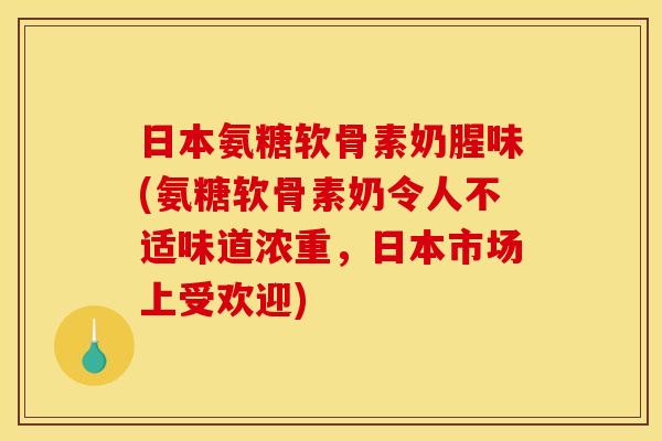 日本氨糖软骨素奶腥味(氨糖软骨素奶令人不适味道浓重，日本市场上受欢迎)