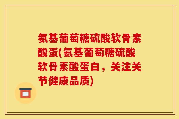 氨基葡萄糖硫酸软骨素酸蛋(氨基葡萄糖硫酸软骨素酸蛋白，关注关节健康品质)