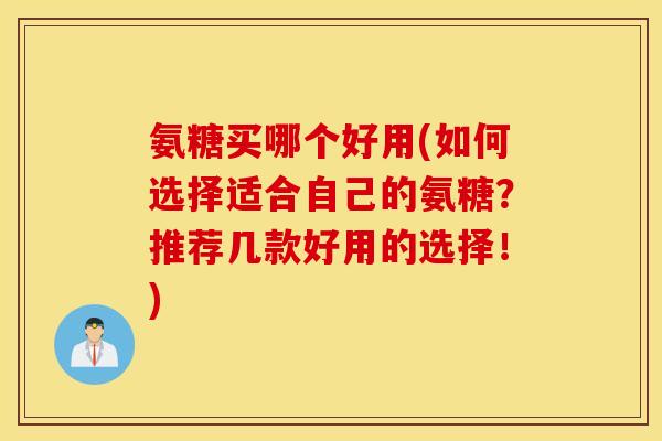 氨糖买哪个好用(如何选择适合自己的氨糖？推荐几款好用的选择！)