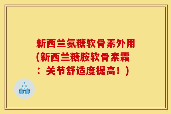 新西兰氨糖软骨素外用(新西兰糖胺软骨素霜：关节舒适度提高！)