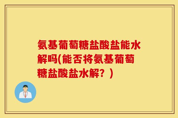 氨基葡萄糖盐酸盐能水解吗(能否将氨基葡萄糖盐酸盐水解？)