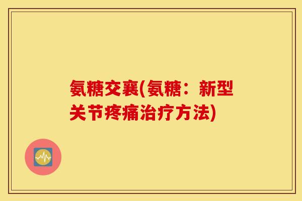 氨糖交襄(氨糖：新型关节疼痛治疗方法)