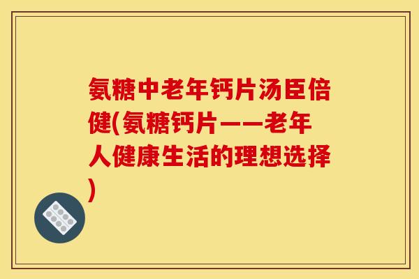 氨糖中老年钙片汤臣倍健(氨糖钙片——老年人健康生活的理想选择)