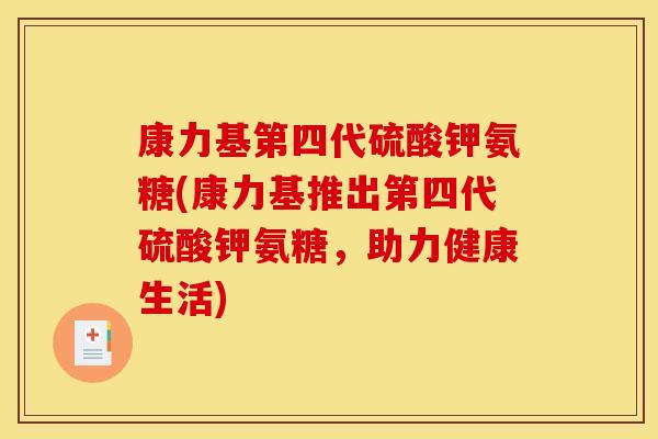 康力基第四代硫酸钾氨糖(康力基推出第四代硫酸钾氨糖，助力健康生活)