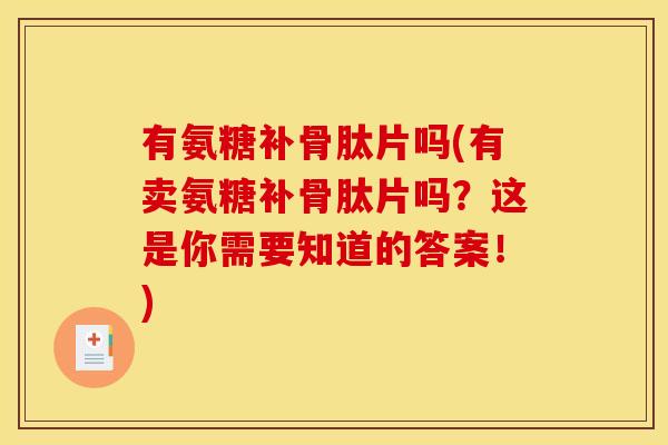 有氨糖补骨肽片吗(有卖氨糖补骨肽片吗?这是你需要知道的答案!) 有氨糖补骨肽片吗(有卖氨糖补骨肽片吗?这是你需要知道的答案!)