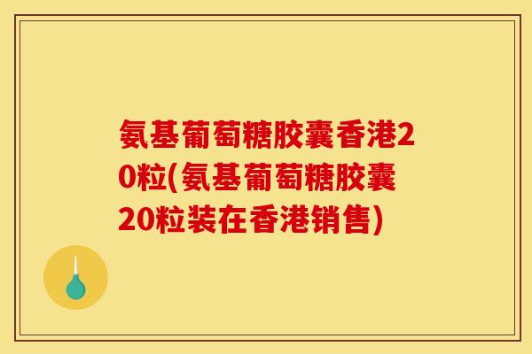 氨基葡萄糖胶囊香港20粒(氨基葡萄糖胶囊20粒装在香港销售)