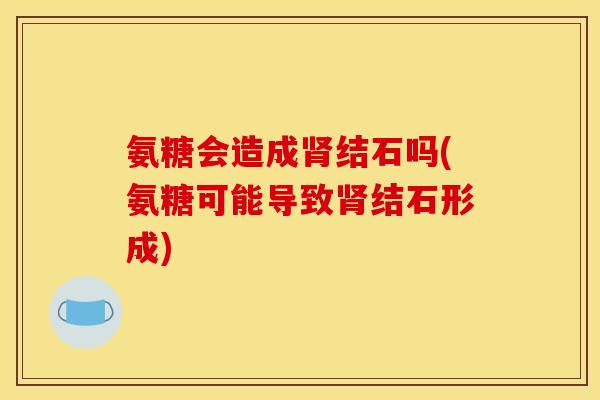 氨糖会造成肾结石吗(氨糖可能导致肾结石形成)