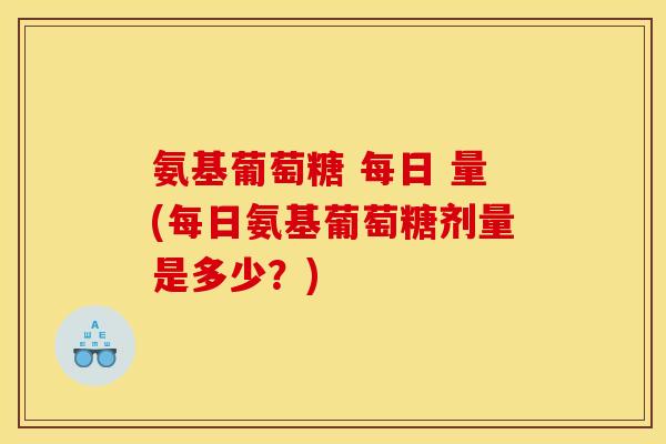 氨基葡萄糖 每日 量(每日氨基葡萄糖剂量是多少？)