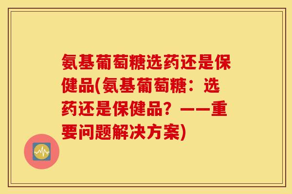 氨基葡萄糖选药还是保健品(氨基葡萄糖：选药还是保健品？——重要问题解决方案)