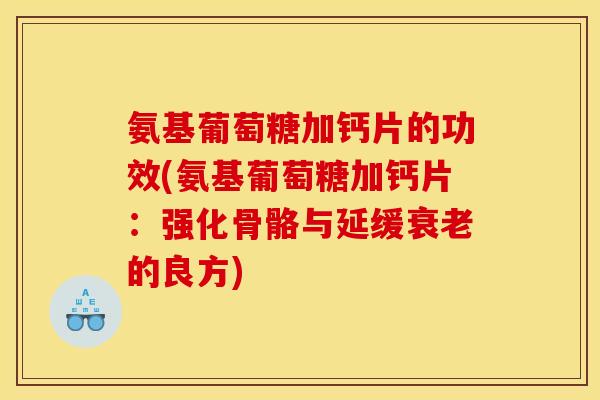 氨基葡萄糖加钙片的功效(氨基葡萄糖加钙片：强化骨骼与延缓衰老的良方)