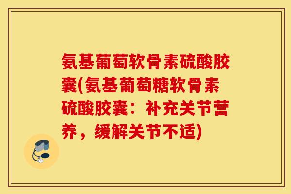 氨基葡萄软骨素硫酸胶囊(氨基葡萄糖软骨素硫酸胶囊：补充关节营养，缓解关节不适)