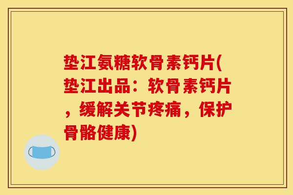 垫江氨糖软骨素钙片(垫江出品：软骨素钙片，缓解关节疼痛，保护骨骼健康)