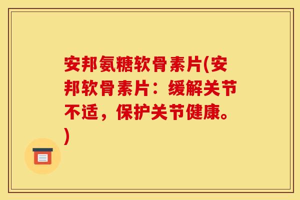 安邦氨糖软骨素片(安邦软骨素片：缓解关节不适，保护关节健康。)