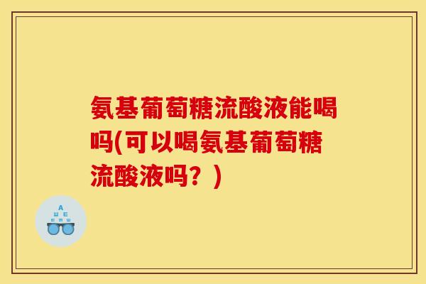 氨基葡萄糖流酸液能喝吗(可以喝氨基葡萄糖流酸液吗？)
