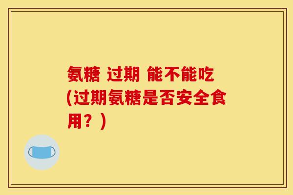 氨糖 过期 能不能吃(过期氨糖是否安全食用？)