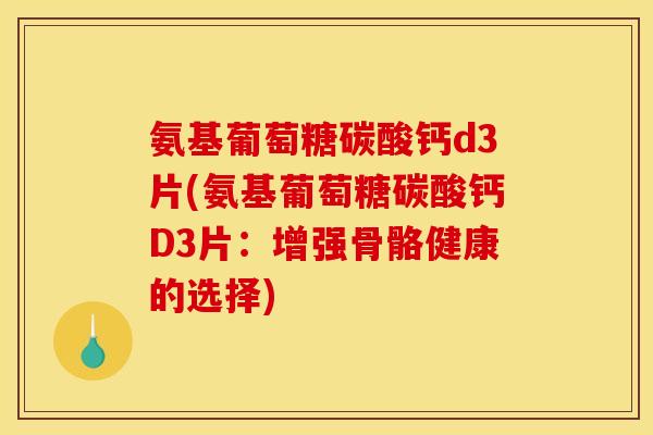氨基葡萄糖碳酸钙d3片(氨基葡萄糖碳酸钙D3片：增强骨骼健康的选择)