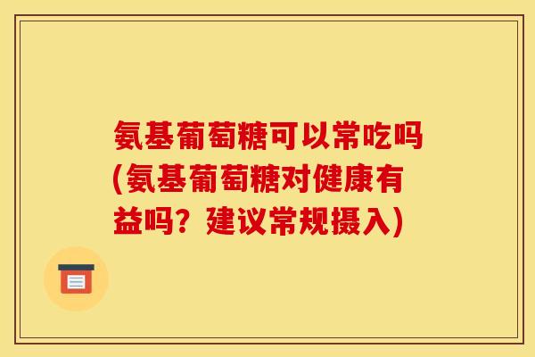 氨基葡萄糖可以常吃吗(氨基葡萄糖对健康有益吗？建议常规摄入)