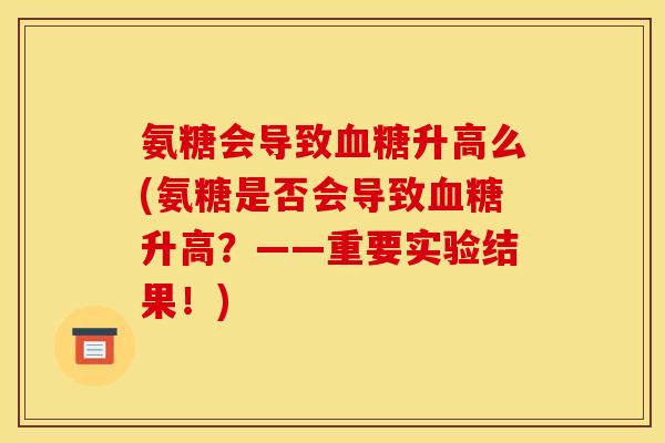 氨糖会导致血糖升高么(氨糖是否会导致血糖升高？——重要实验结果！)