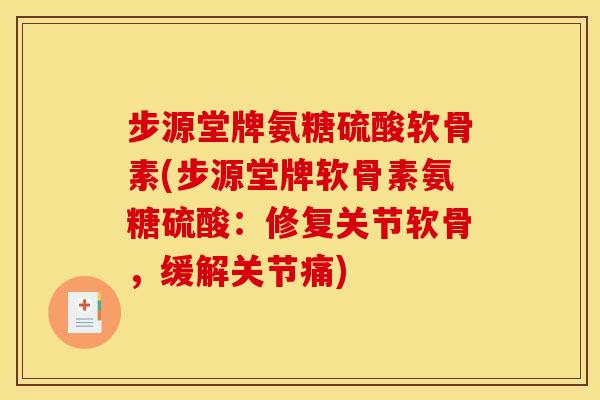 步源堂牌氨糖硫酸软骨素(步源堂牌软骨素氨糖硫酸:修复关节软骨,缓解关节痛) 步源堂牌氨糖硫酸软骨素(步源堂牌软骨素氨糖硫酸:修复关节软骨,缓解关节痛)