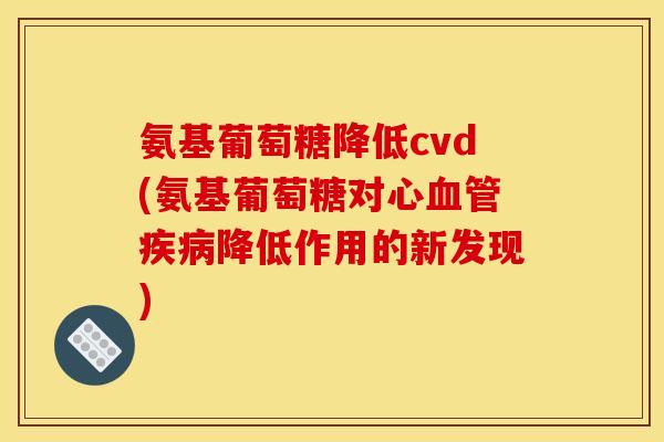 氨基葡萄糖降低cvd(氨基葡萄糖对心血管疾病降低作用的新发现)