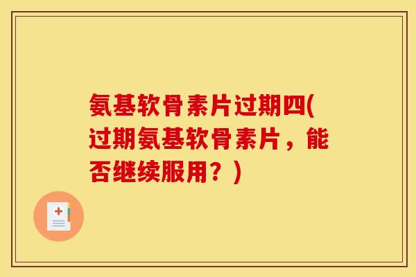 氨基软骨素片过期四(过期氨基软骨素片,能否继续服用?) 氨基软骨素片过期四(过期氨基软骨素片,能否继续服用?)