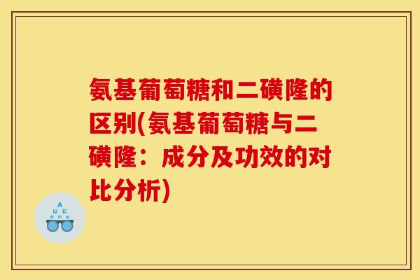 氨基葡萄糖和二磺隆的区别(氨基葡萄糖与二磺隆：成分及功效的对比分析)
