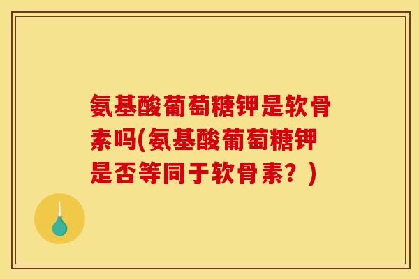 氨基酸葡萄糖钾是软骨素吗(氨基酸葡萄糖钾是否等同于软骨素？)