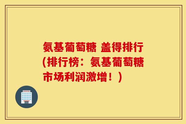 氨基葡萄糖 盖得排行(排行榜：氨基葡萄糖市场利润激增！)