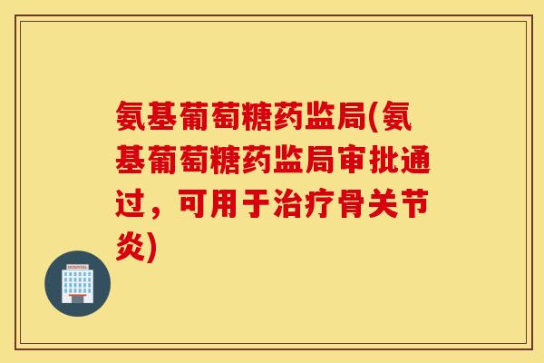 氨基葡萄糖药监局(氨基葡萄糖药监局审批通过，可用于治疗骨关节炎)
