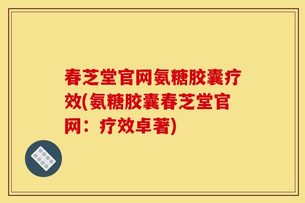 春芝堂官网氨糖胶囊疗效(氨糖胶囊春芝堂官网：疗效卓著)