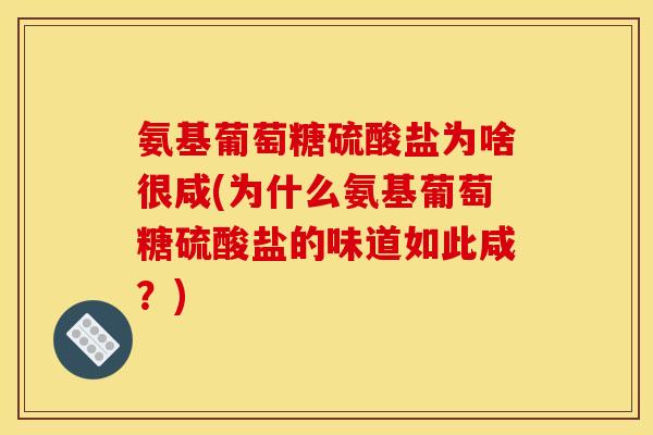 氨基葡萄糖硫酸盐为啥很咸(为什么氨基葡萄糖硫酸盐的味道如此咸？)