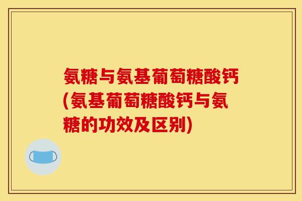 氨糖与氨基葡萄糖酸钙(氨基葡萄糖酸钙与氨糖的功效及区别)