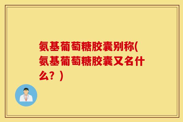 氨基葡萄糖胶囊别称(氨基葡萄糖胶囊又名什么？)