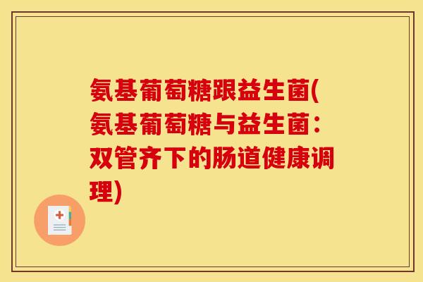 氨基葡萄糖跟益生菌(氨基葡萄糖与益生菌：双管齐下的肠道健康调理)