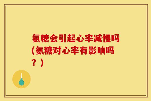 氨糖会引起心率减慢吗(氨糖对心率有影响吗？)