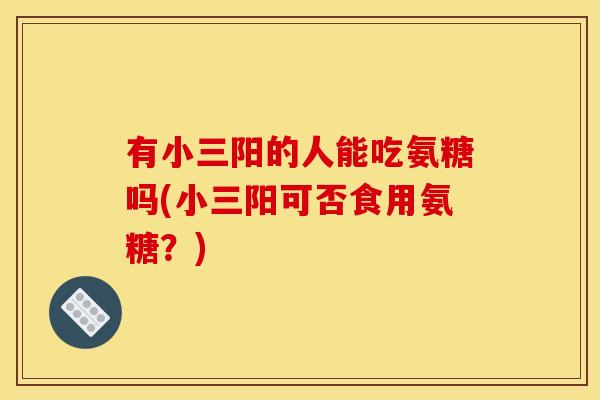 有小三阳的人能吃氨糖吗(小三阳可否食用氨糖？)