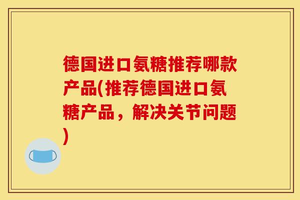 德国进口氨糖推荐哪款产品(推荐德国进口氨糖产品,解决关节问题) 德国进口氨糖推荐哪款产品(推荐德国进口氨糖产品,解决关节问题)