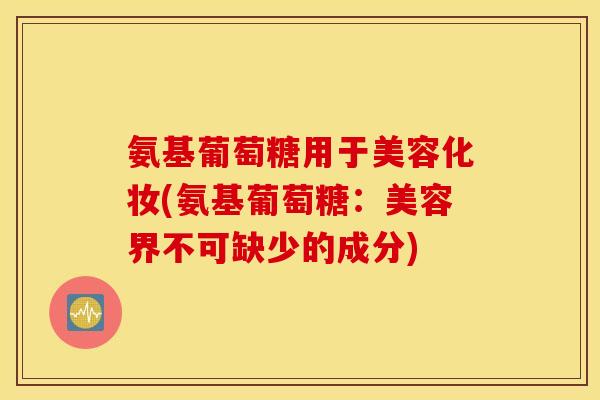 氨基葡萄糖用于美容化妆(氨基葡萄糖：美容界不可缺少的成分)