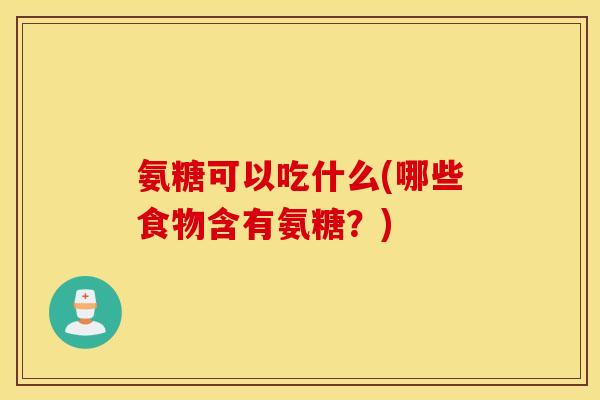 氨糖可以吃什么(哪些食物含有氨糖？)