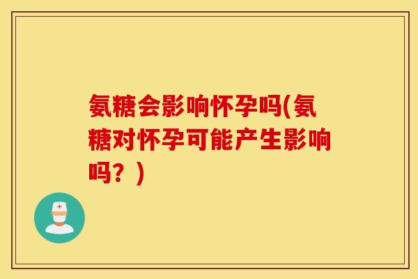 氨糖会影响怀孕吗(氨糖对怀孕可能产生影响吗？)