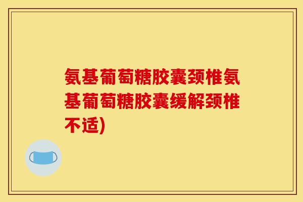氨基葡萄糖胶囊颈椎氨基葡萄糖胶囊缓解颈椎不适)