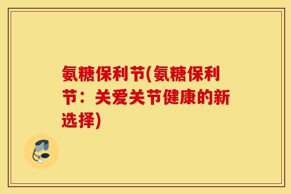 氨糖保利节(氨糖保利节：关爱关节健康的新选择)