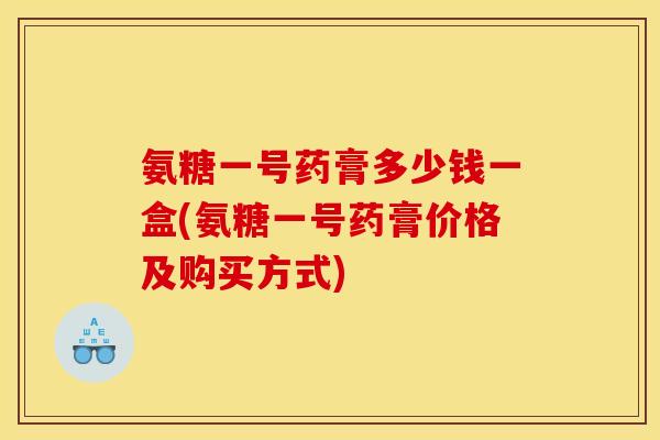 氨糖一号药膏多少钱一盒(氨糖一号药膏价格及购买方式)