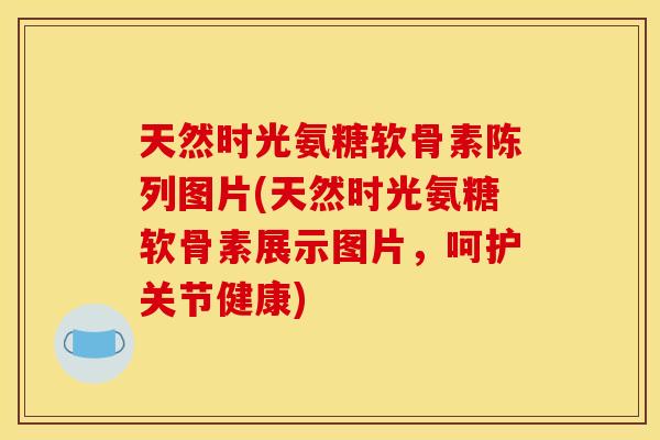 天然时光氨糖软骨素陈列图片(天然时光氨糖软骨素展示图片，呵护关节健康)